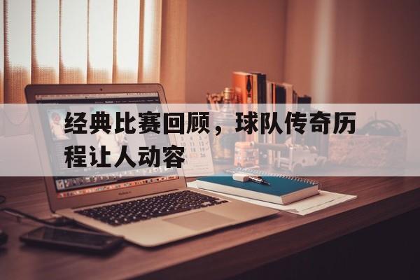 C7娱乐APP-经典比赛回顾，球队传奇历程让人动容的简单介绍
