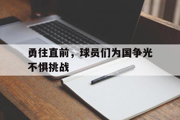 c7-关于勇往直前，球员们为国争光不惧挑战的信息
