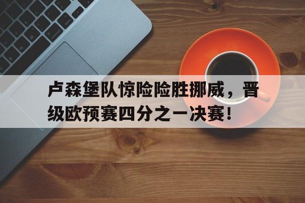 关于卢森堡队惊险险胜挪威，晋级欧预赛四分之一决赛！的信息