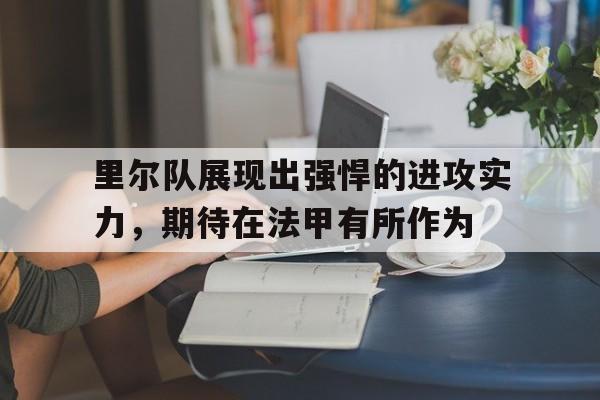 c7-包含里尔队展现出强悍的进攻实力，期待在法甲有所作为的词条