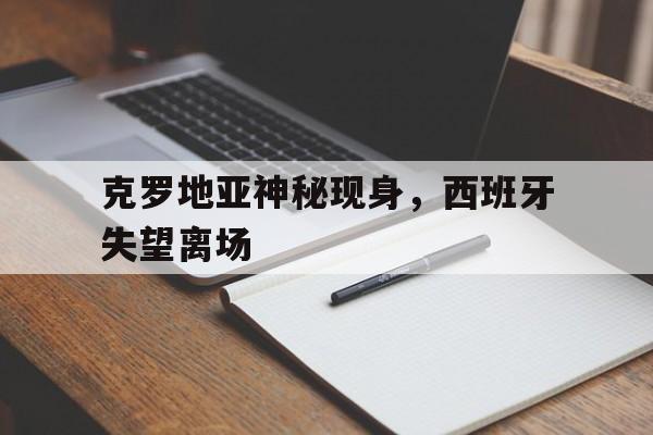 C7娱乐下载官网-克罗地亚神秘现身，西班牙失望离场(克罗地亚神秘现身,西班牙失望离场视频)