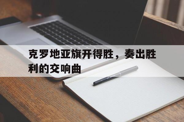 c7-克罗地亚旗开得胜，奏出胜利的交响曲