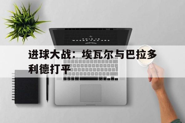 近7中6 今日西甲看埃瓦尔战巴伦西亚