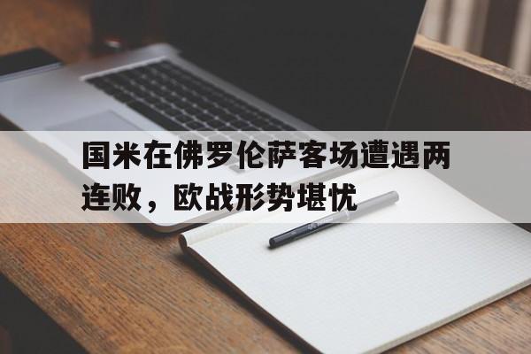 国米在佛罗伦萨客场遭遇两连败,欧战形势堪忧 国米在佛罗伦萨客场遭遇两连败,欧战形势堪忧
