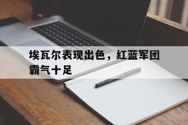 C7娱乐APP-埃瓦尔表现出色，红蓝军团霸气十足