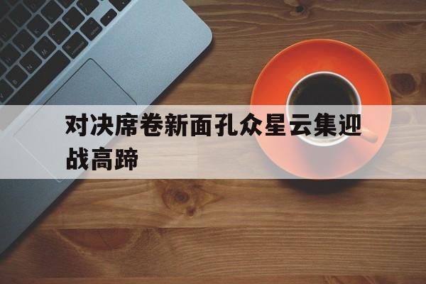 对决席卷新面孔众星云集迎战高蹄的简单介绍